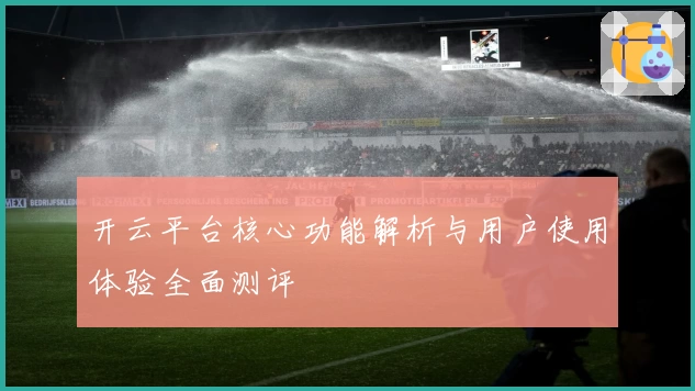 开云平台核心功能解析与用户使用体验全面测评