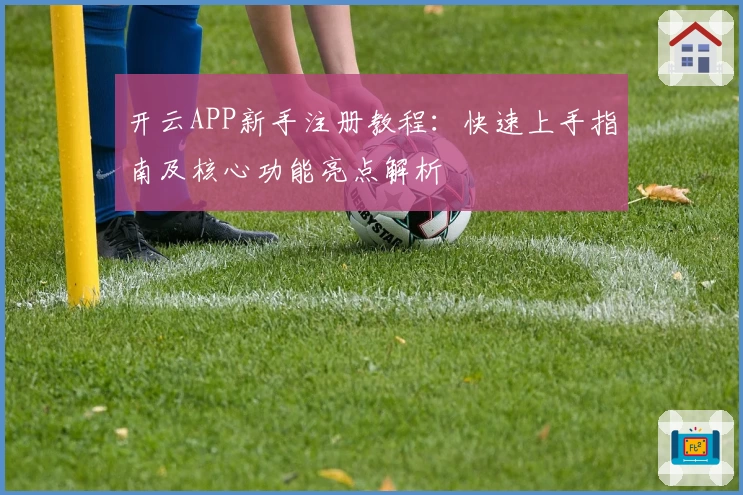 开云APP新手注册教程：快速上手指南及核心功能亮点解析