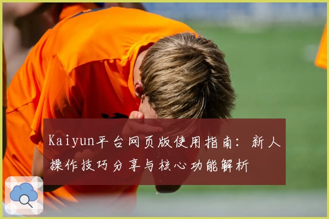 Kaiyun平台网页版使用指南：新人操作技巧分享与核心功能解析