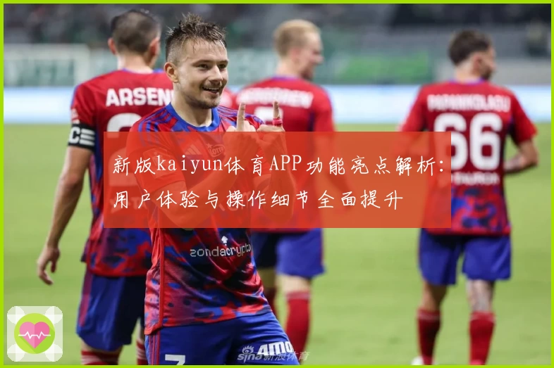 新版kaiyun体育APP功能亮点解析：用户体验与操作细节全面提升