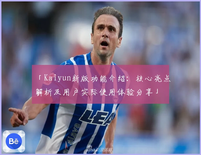 「Kaiyun新版功能介绍：核心亮点解析及用户实际使用体验分享」