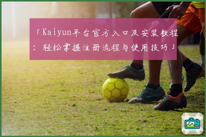 「Kaiyun平台官方入口及安装教程：轻松掌握注册流程与使用技巧」