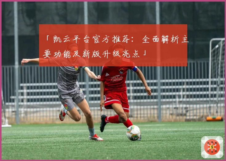 「凯云平台官方推荐：全面解析主要功能及新版升级亮点」