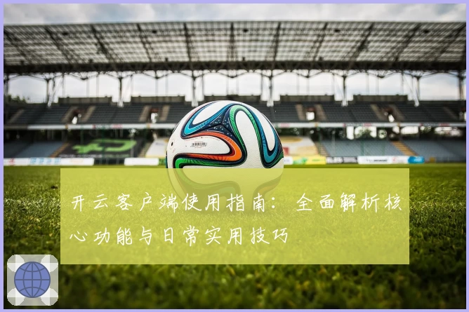 开云客户端使用指南：全面解析核心功能与日常实用技巧