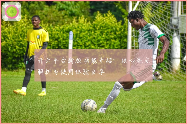 开云平台新版功能介绍：核心亮点解析与使用体验分享