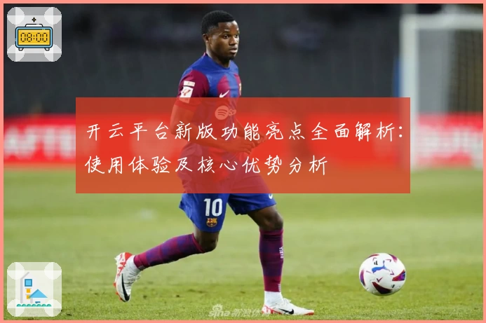 开云平台新版功能亮点全面解析：使用体验及核心优势分析