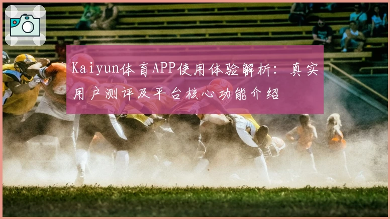Kaiyun体育APP使用体验解析：真实用户测评及平台核心功能介绍