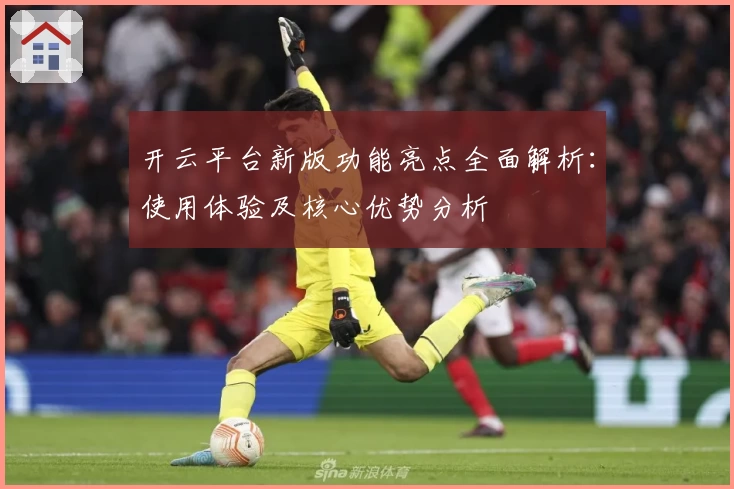 开云平台新版功能亮点全面解析：使用体验及核心优势分析