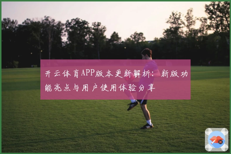 开云体育APP版本更新解析：新版功能亮点与用户使用体验分享
