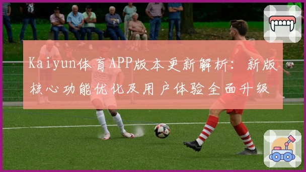 Kaiyun体育APP版本更新解析：新版核心功能优化及用户体验全面升级