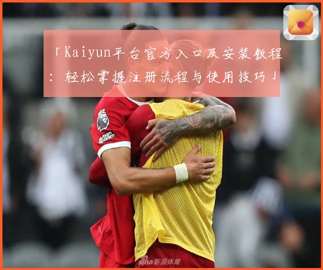 「Kaiyun平台官方入口及安装教程：轻松掌握注册流程与使用技巧」