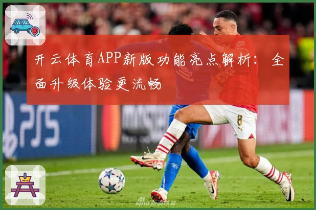 开云体育APP新版功能亮点解析：全面升级体验更流畅