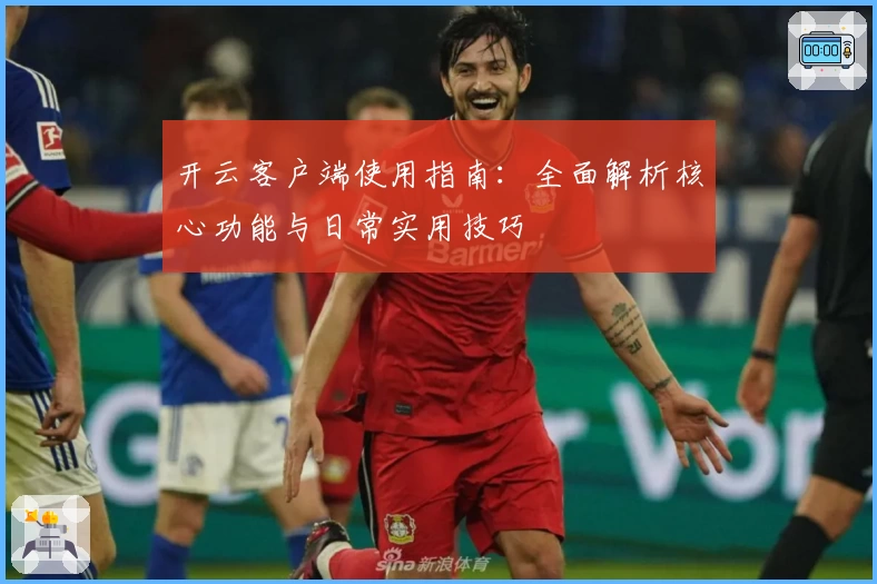 开云客户端使用指南：全面解析核心功能与日常实用技巧
