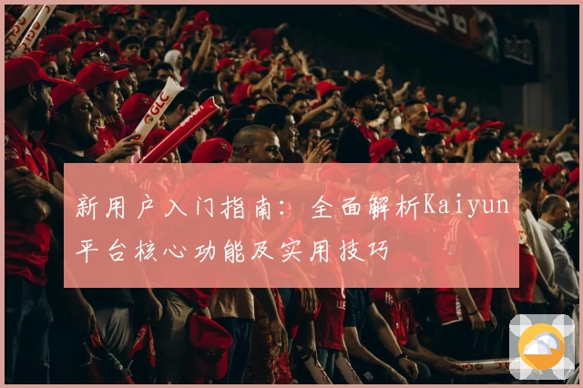 新用户入门指南：全面解析Kaiyun平台核心功能及实用技巧
