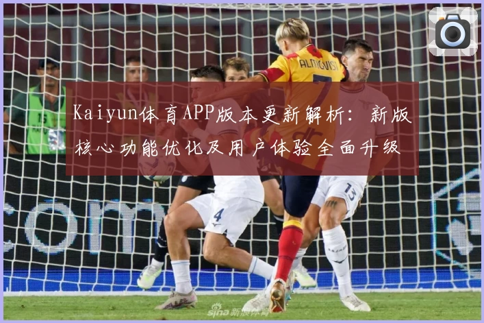 Kaiyun体育APP版本更新解析：新版核心功能优化及用户体验全面升级