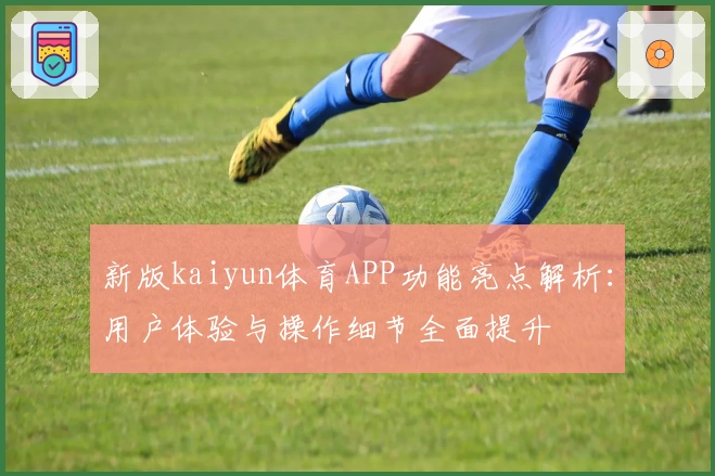 新版kaiyun体育APP功能亮点解析：用户体验与操作细节全面提升
