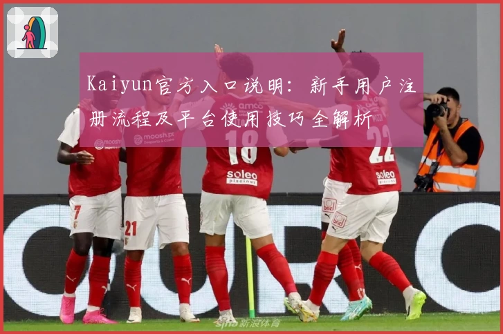 Kaiyun官方入口说明：新手用户注册流程及平台使用技巧全解析